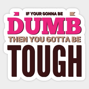 If your gonna be dumb then you gotta be tough Sticker